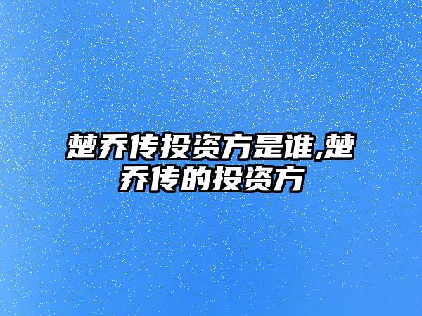 楚喬傳投資方是誰(shuí),楚喬傳的投資方