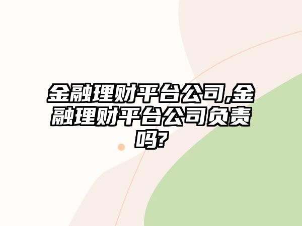 金融理財(cái)平臺(tái)公司,金融理財(cái)平臺(tái)公司負(fù)責(zé)嗎?