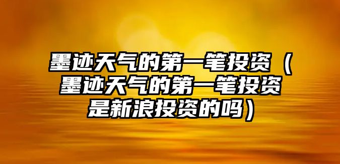 墨跡天氣的第一筆投資（墨跡天氣的第一筆投資是新浪投資的嗎）