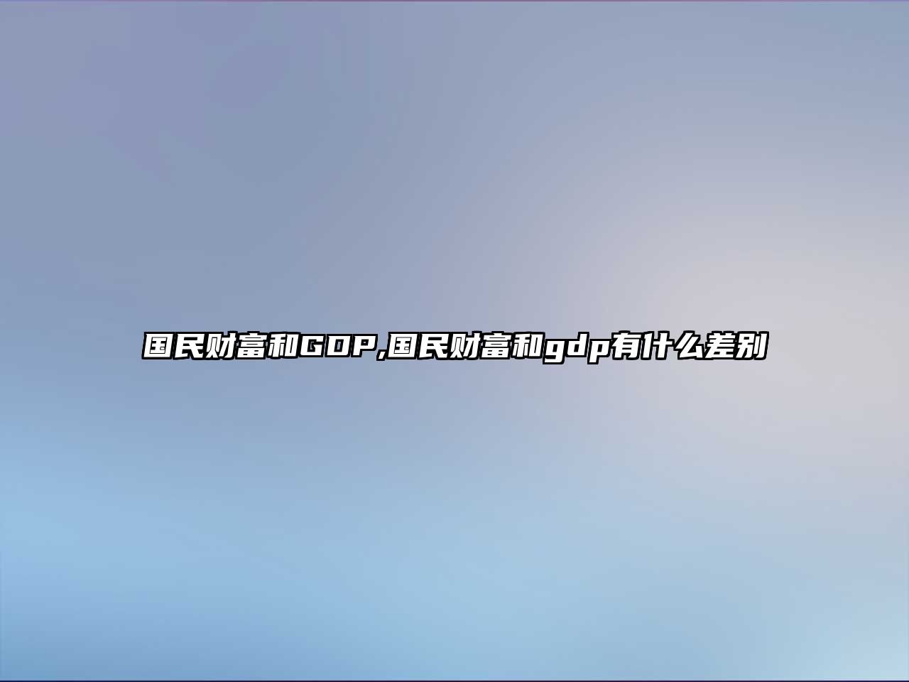 國(guó)民財(cái)富和GDP,國(guó)民財(cái)富和gdp有什么差別