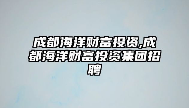 成都海洋財(cái)富投資,成都海洋財(cái)富投資集團(tuán)招聘