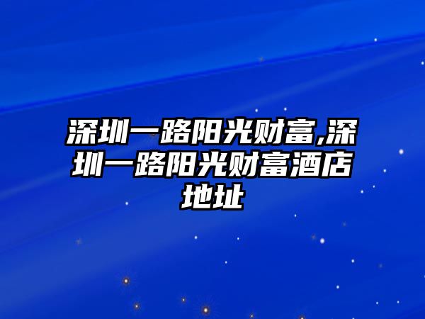 深圳一路陽光財(cái)富,深圳一路陽光財(cái)富酒店地址