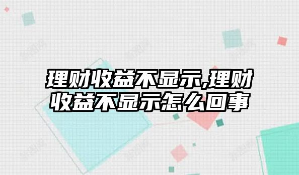 理財收益不顯示,理財收益不顯示怎么回事