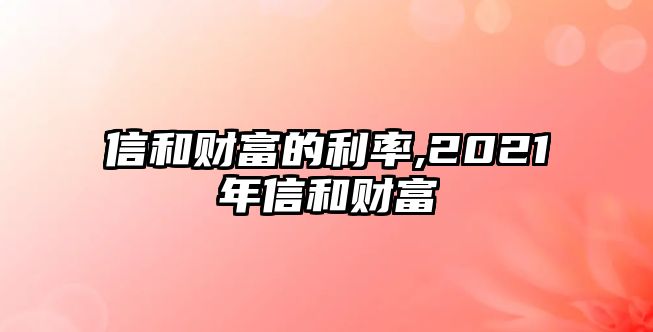 信和財(cái)富的利率,2021年信和財(cái)富