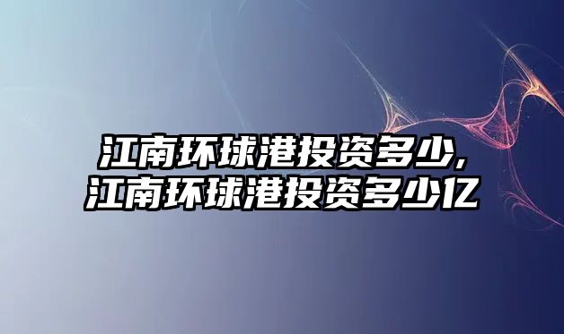 江南環(huán)球港投資多少,江南環(huán)球港投資多少億