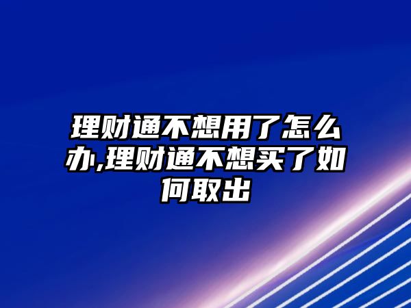 理財通不想用了怎么辦,理財通不想買了如何取出