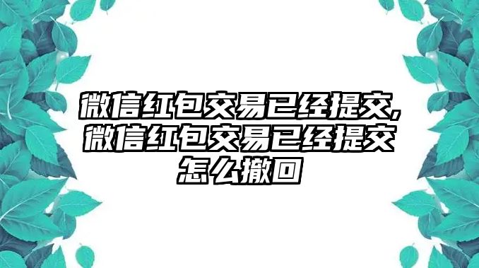 微信紅包交易已經(jīng)提交,微信紅包交易已經(jīng)提交怎么撤回