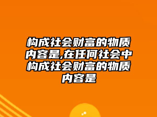 構(gòu)成社會財富的物質(zhì)內(nèi)容是,在任何社會中構(gòu)成社會財富的物質(zhì)內(nèi)容是