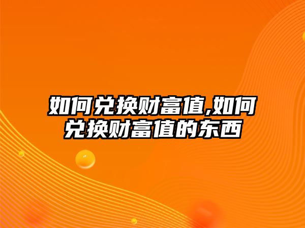 如何兌換財(cái)富值,如何兌換財(cái)富值的東西