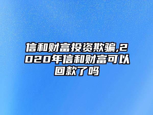 信和財(cái)富投資欺騙,2020年信和財(cái)富可以回款了嗎