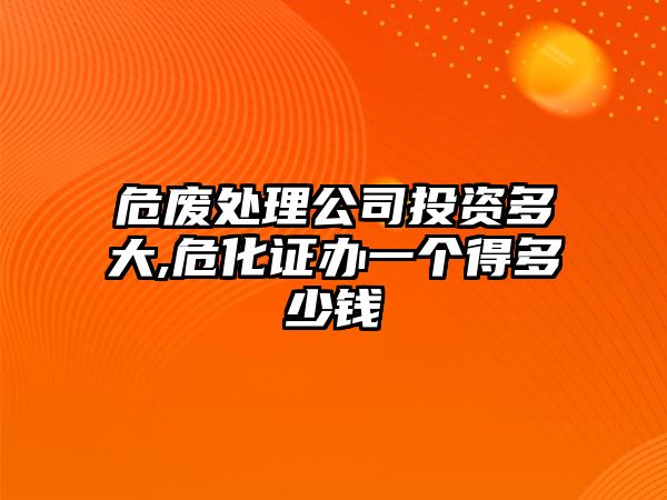 危廢處理公司投資多大,?；C辦一個(gè)得多少錢(qián)