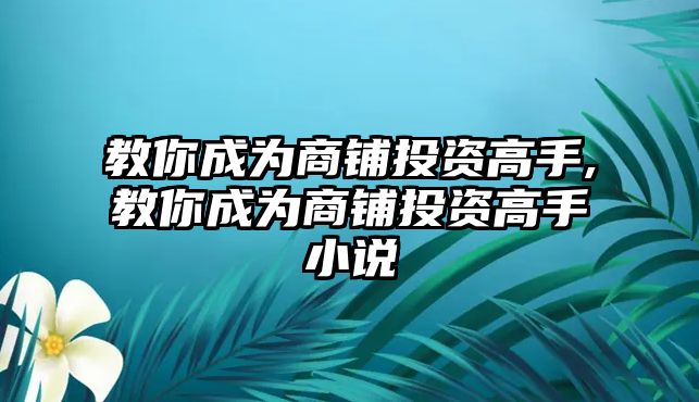 教你成為商鋪投資高手,教你成為商鋪投資高手小說