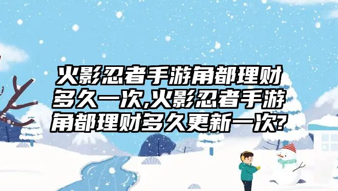 火影忍者手游角都理財多久一次,火影忍者手游角都理財多久更新一次?