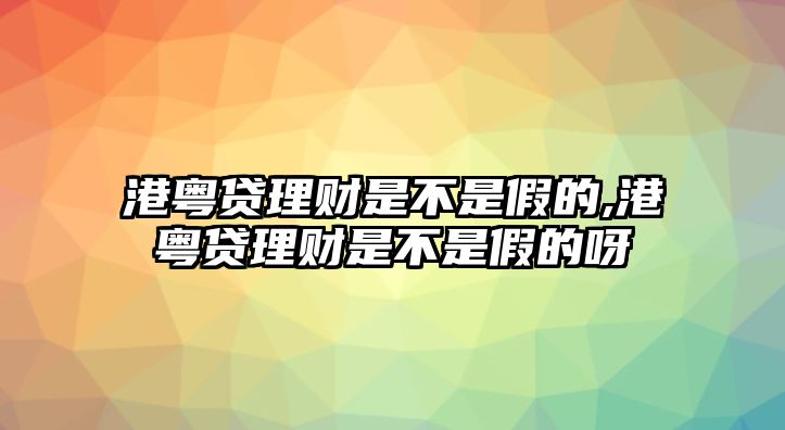 港粵貸理財是不是假的,港粵貸理財是不是假的呀