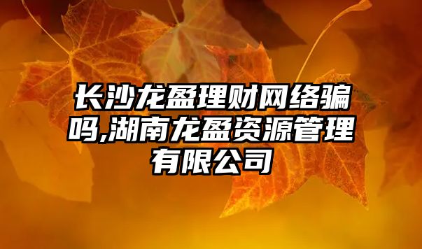 長沙龍盈理財網絡騙嗎,湖南龍盈資源管理有限公司