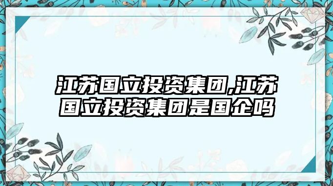 江蘇國(guó)立投資集團(tuán),江蘇國(guó)立投資集團(tuán)是國(guó)企嗎