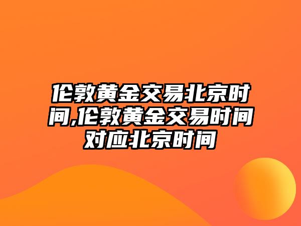 倫敦黃金交易北京時間,倫敦黃金交易時間對應(yīng)北京時間