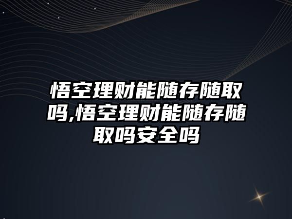 悟空理財能隨存隨取嗎,悟空理財能隨存隨取嗎安全嗎