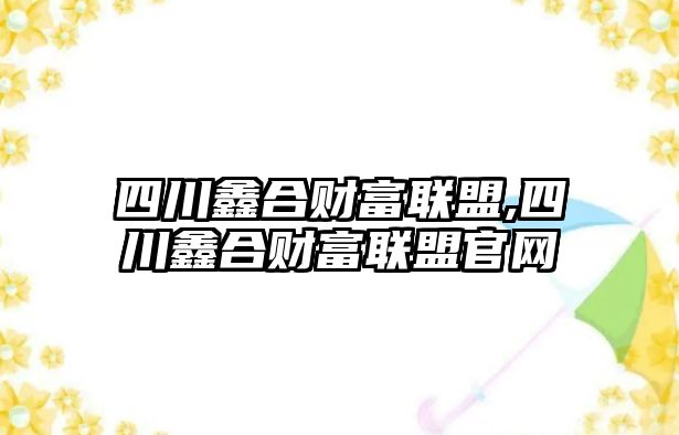 四川鑫合財富聯(lián)盟,四川鑫合財富聯(lián)盟官網(wǎng)