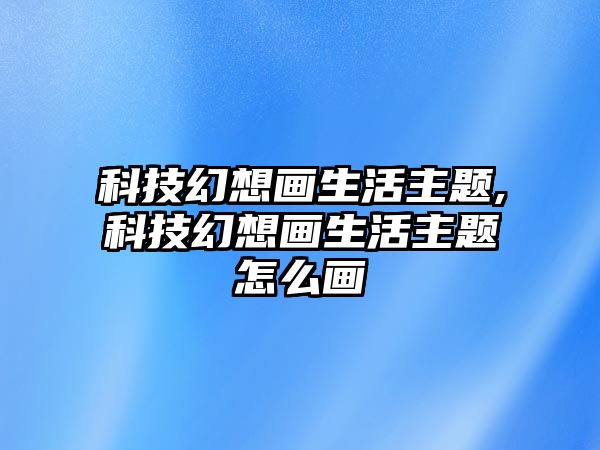 科技幻想畫生活主題,科技幻想畫生活主題怎么畫