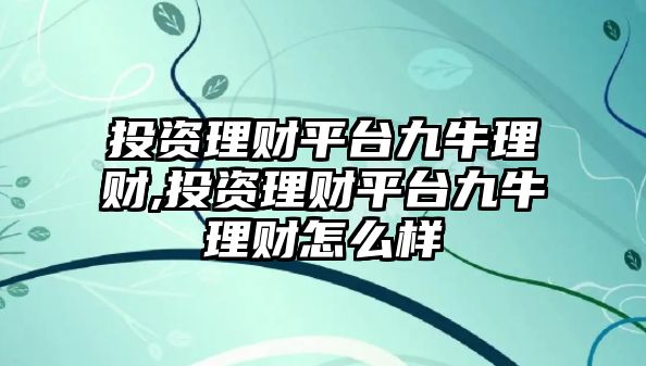 投資理財平臺九牛理財,投資理財平臺九牛理財怎么樣