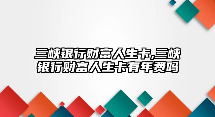 三峽銀行財(cái)富人生卡,三峽銀行財(cái)富人生卡有年費(fèi)嗎