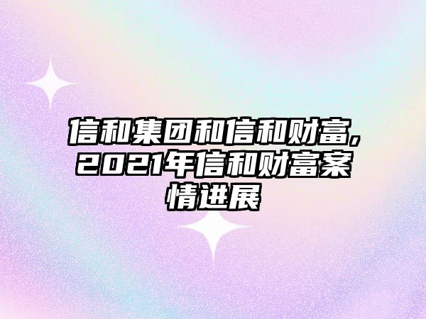 信和集團(tuán)和信和財富,2021年信和財富案情進(jìn)展