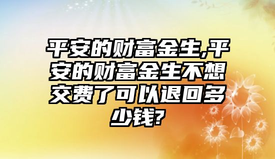 平安的財富金生,平安的財富金生不想交費(fèi)了可以退回多少錢?