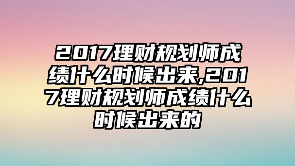 2017理財規(guī)劃師成績什么時候出來,2017理財規(guī)劃師成績什么時候出來的