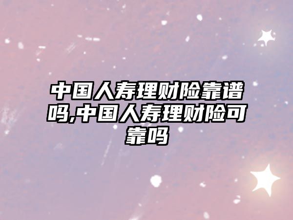 中國人壽理財險靠譜嗎,中國人壽理財險可靠嗎