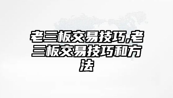 老三板交易技巧,老三板交易技巧和方法