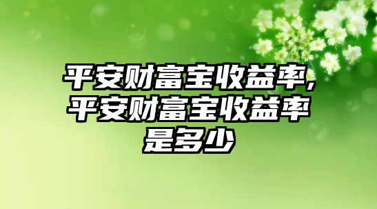 平安財(cái)富寶收益率,平安財(cái)富寶收益率是多少