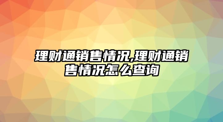 理財(cái)通銷售情況,理財(cái)通銷售情況怎么查詢