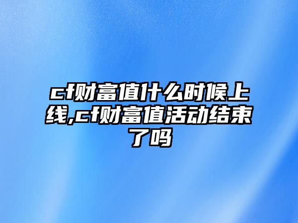 cf財(cái)富值什么時(shí)候上線,cf財(cái)富值活動(dòng)結(jié)束了嗎