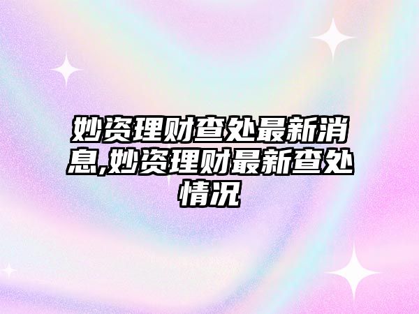 妙資理財查處最新消息,妙資理財最新查處情況