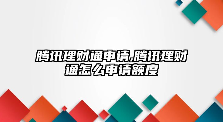 騰訊理財通申請,騰訊理財通怎么申請額度