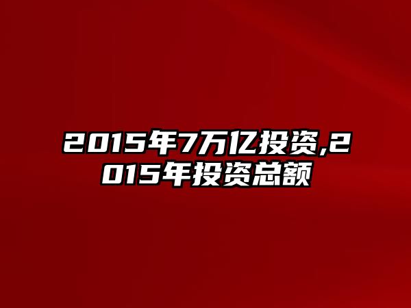 2015年7萬億投資,2015年投資總額