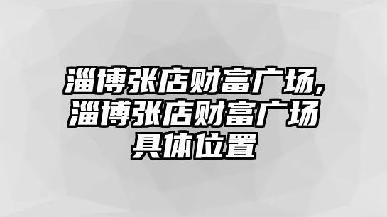 淄博張店財(cái)富廣場(chǎng),淄博張店財(cái)富廣場(chǎng)具體位置