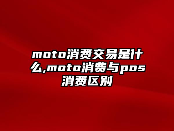 moto消費(fèi)交易是什么,moto消費(fèi)與pos消費(fèi)區(qū)別