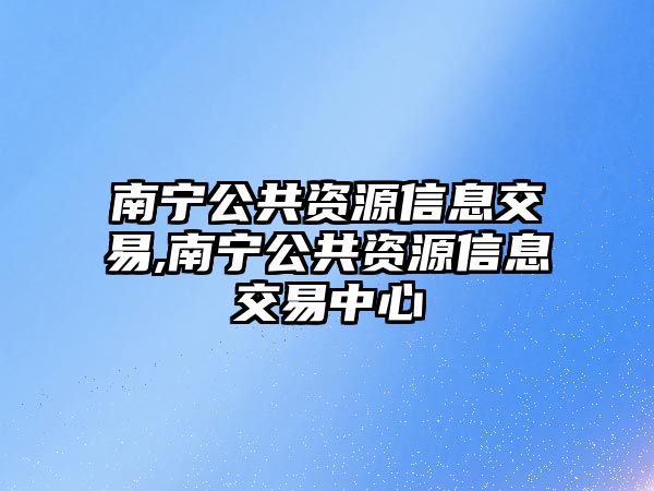 南寧公共資源信息交易,南寧公共資源信息交易中心