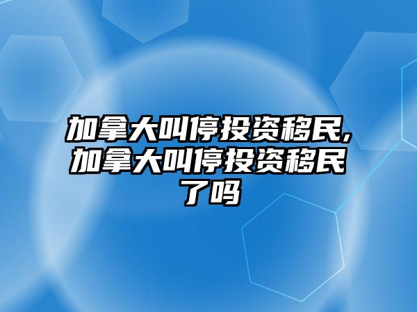 加拿大叫停投資移民,加拿大叫停投資移民了嗎