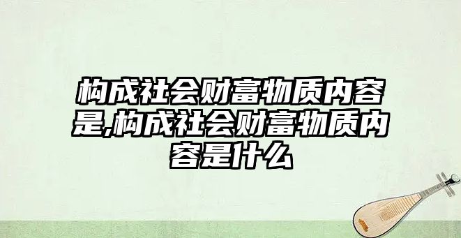 構(gòu)成社會財富物質(zhì)內(nèi)容是,構(gòu)成社會財富物質(zhì)內(nèi)容是什么