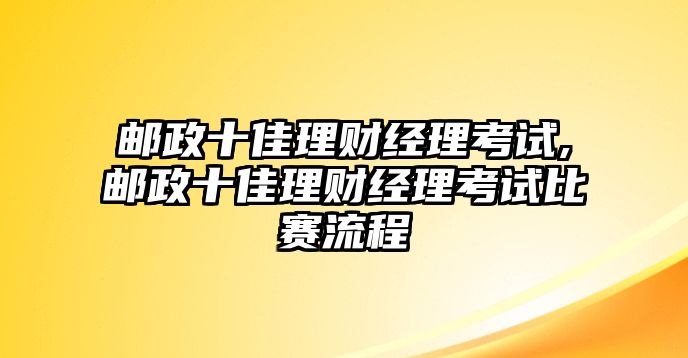 郵政十佳理財經理考試,郵政十佳理財經理考試比賽流程