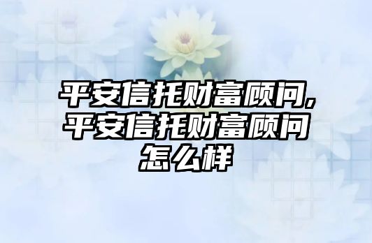 平安信托財富顧問,平安信托財富顧問怎么樣