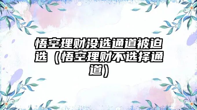 悟空理財(cái)沒(méi)選通道被迫選（悟空理財(cái)不選擇通道）