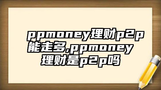 ppmoney理財(cái)p2p能走多,ppmoney理財(cái)是p2p嗎