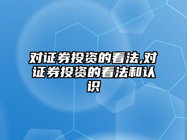 對證券投資的看法,對證券投資的看法和認(rèn)識