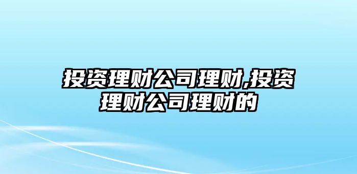 投資理財公司理財,投資理財公司理財?shù)? class=