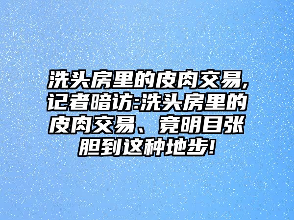 洗頭房里的皮肉交易,記者暗訪:洗頭房里的皮肉交易,、竟明目張膽到這種地步!