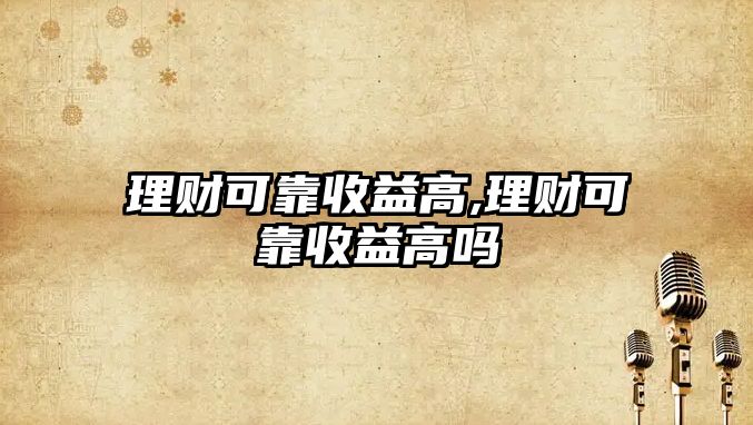 理財(cái)可靠收益高,理財(cái)可靠收益高嗎